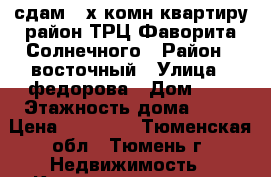 сдам 2-х комн квартиру район ТРЦ Фаворита Солнечного › Район ­ восточный › Улица ­ федорова › Дом ­ 6 › Этажность дома ­ 11 › Цена ­ 26 000 - Тюменская обл., Тюмень г. Недвижимость » Квартиры аренда   